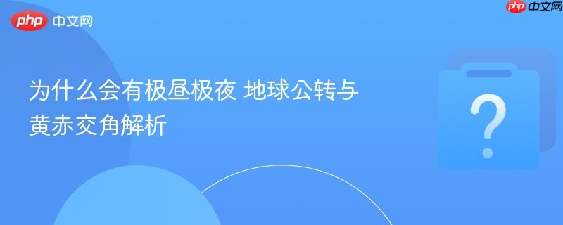 为什么会有极昼极夜 地球公转与黄赤交角解析