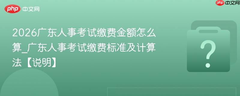 2026广东人事考试缴费金额怎么算_广东人事考试缴费标准及计算法【说明】