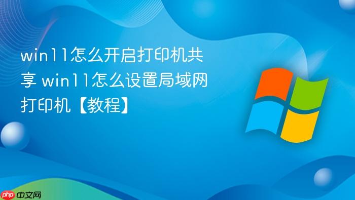 win11怎么开启打印机共享 win11怎么设置局域网打印机【教程】