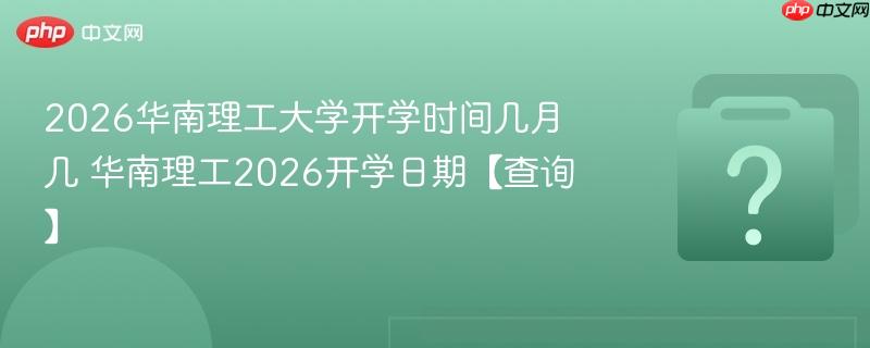 2026华南理工大学开学时间几月几 华南理工2026开学日期【查询】