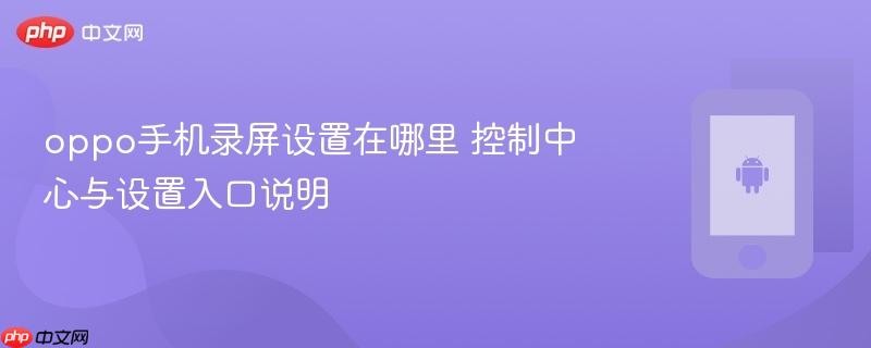 oppo手机录屏设置在哪里 控制中心与设置入口说明