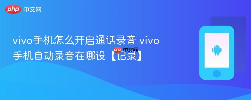 vivo手机怎么开启通话录音 vivo手机自动录音在哪设【记录】