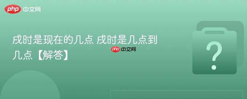戌时是现在的几点 戌时是几点到几点【解答】