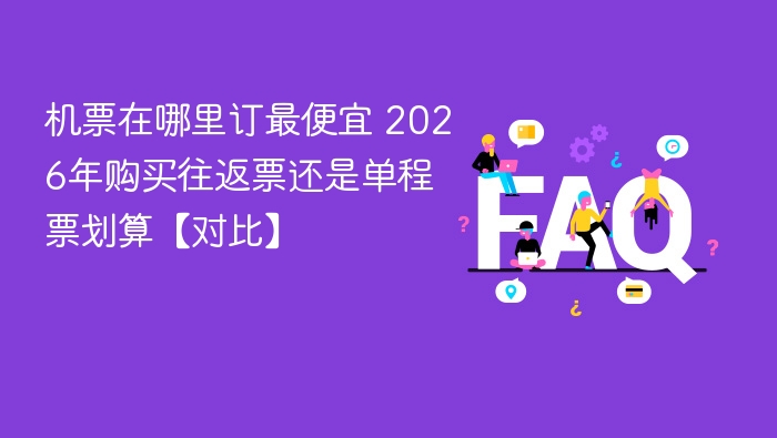 机票在哪里订最便宜 2026年购买往返票还是单程票划算【对比】 - 乐哥常识网