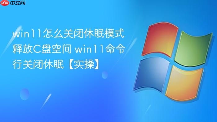 win11怎么关闭休眠模式释放c盘空间 win11命令行关闭休眠【实操】