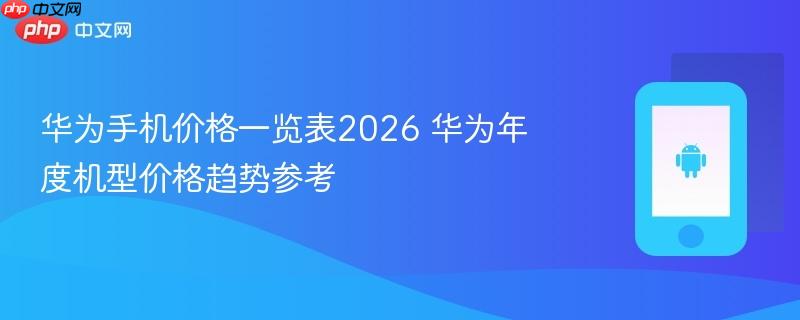 华为手机价格一览表2026 华为年度机型价格趋势参考