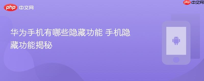 华为手机有哪些隐藏功能 手机隐藏功能揭秘