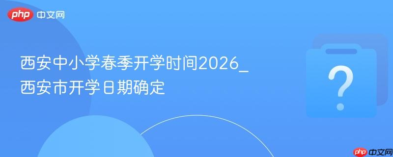 西安中小学春季开学时间2026_西安市开学日期确定