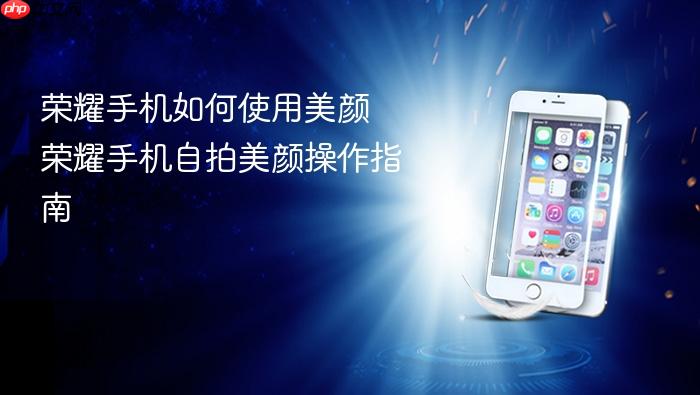荣耀手机如何使用美颜 荣耀手机自拍美颜操作指南