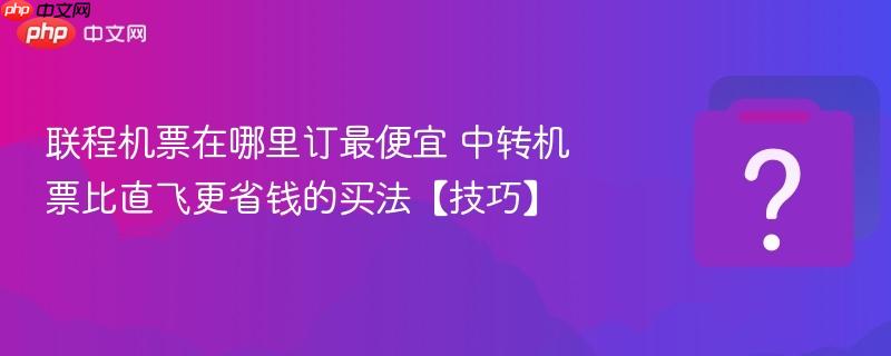 联程机票在哪里订最便宜 中转机票比直飞更省钱的买法【技巧】