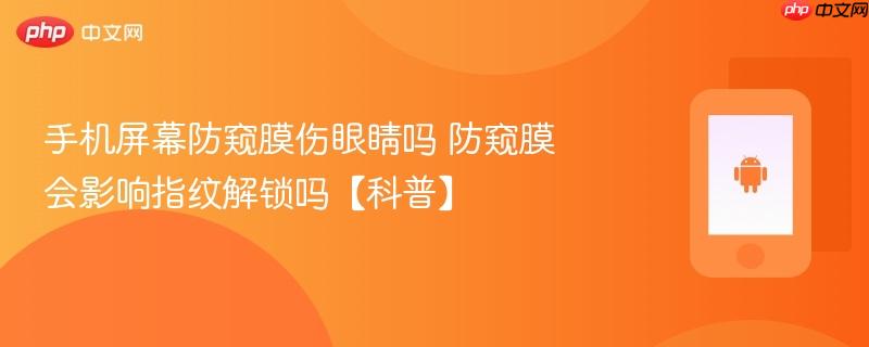 手机屏幕防窥膜伤眼睛吗 防窥膜会影响指纹解锁吗【科普】
