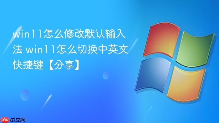 win11怎么修改默认输入法 win11怎么切换中英文快捷键【分享】