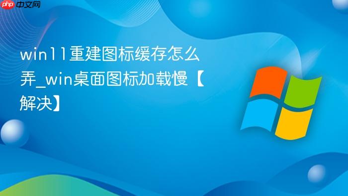 win11重建图标缓存怎么弄_win桌面图标加载慢【解决】
