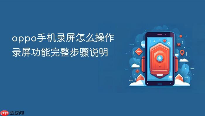 oppo手机录屏怎么操作 录屏功能完整步骤说明