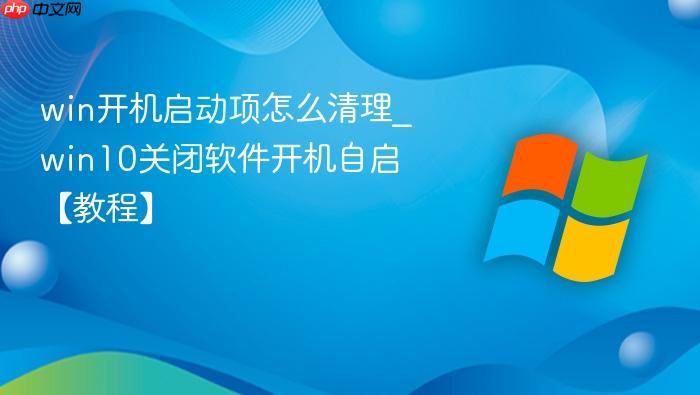 win开机启动项怎么清理_win10关闭软件开机自启【教程】