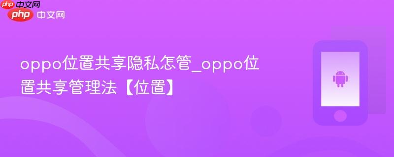 oppo位置共享隐私怎管_oppo位置共享管理法【位置】