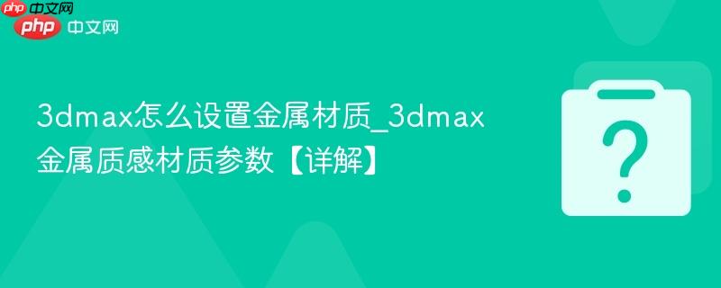 3dmax怎么设置金属材质_3dmax金属质感材质参数【详解】