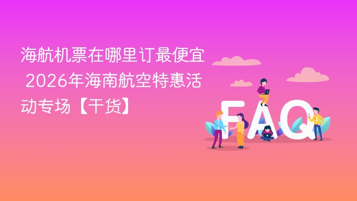 海航机票在哪里订最便宜 2026年海南航空特惠活动专场【干货】 - 乐哥常识网
