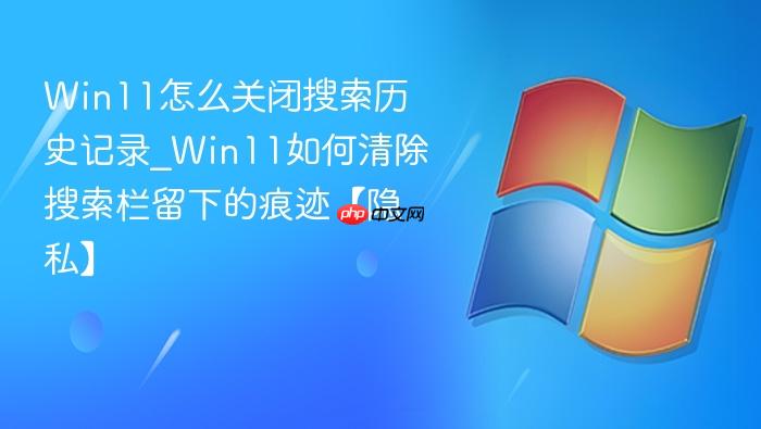 win11怎么关闭搜索历史记录_win11如何清除搜索栏留下的痕迹【隐私】