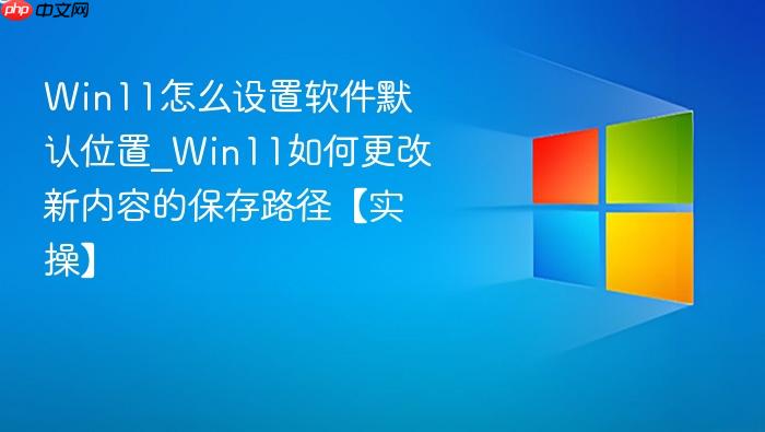 win11怎么设置软件默认位置_win11如何更改新内容的保存路径【实操】
