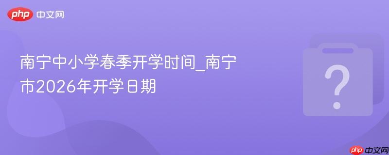 南宁中小学春季开学时间_南宁市2026年开学日期