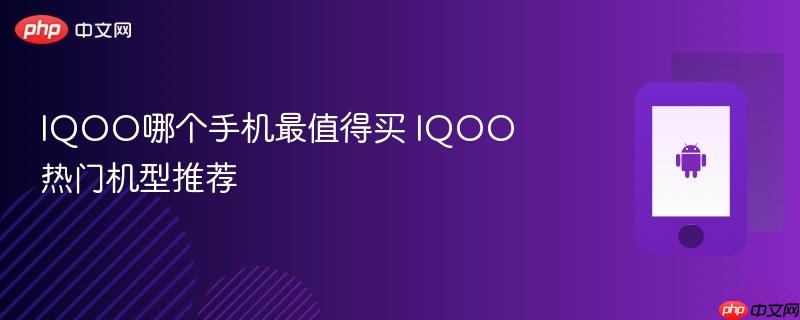 iqoo哪个手机最值得买 iqoo热门机型推荐