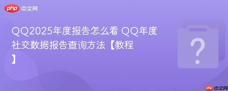 qq2025年度报告怎么看 qq年度社交数据报告查询方法【教程】