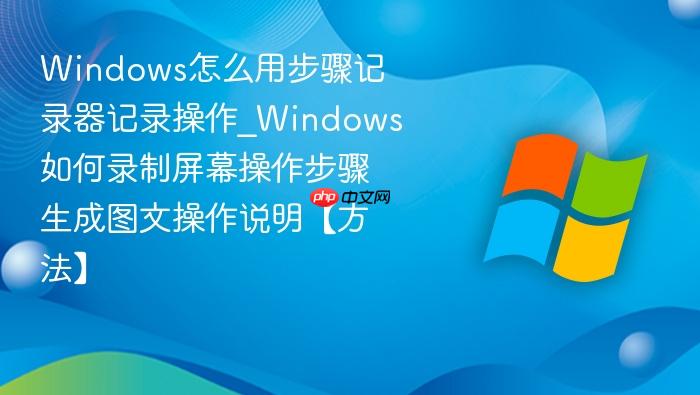 windows怎么用步骤记录器记录操作_windows如何录制屏幕操作步骤生成图文操作说明【方法】