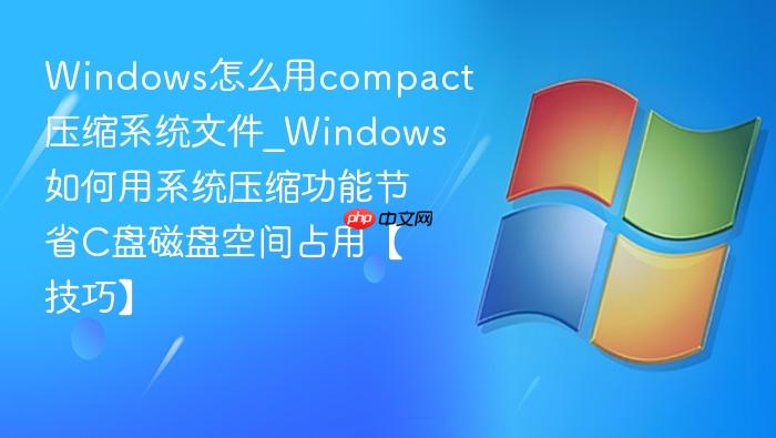 windows怎么用compact压缩系统文件_windows如何用系统压缩功能节省c盘磁盘空间占用【技巧】
