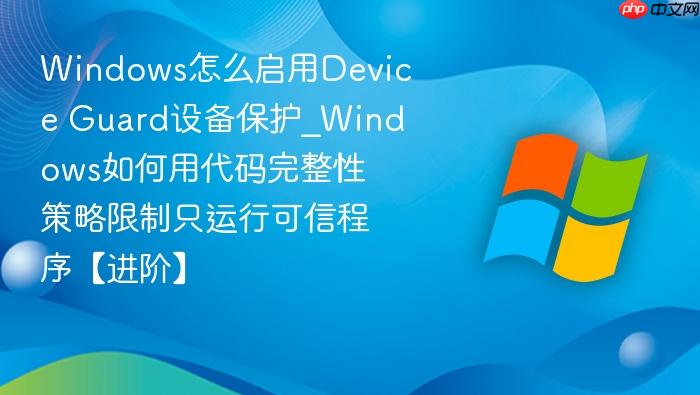 windows怎么启用device guard设备保护_windows如何用代码完整性策略限制只运行可信程序【进阶】