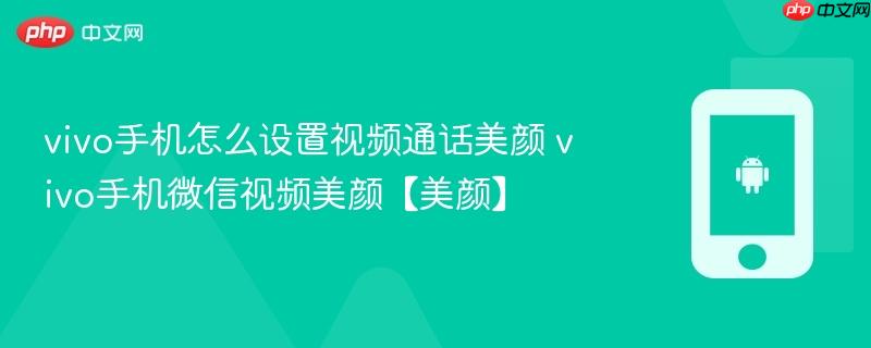 vivo手机怎么设置视频通话美颜 vivo手机微信视频美颜【美颜】