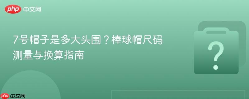 7号帽子是多大头围？棒球帽尺码测量与换算指南