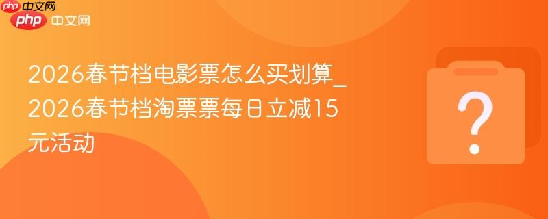 2026春节档电影票怎么买划算_2026春节档淘票票每日立减15元活动