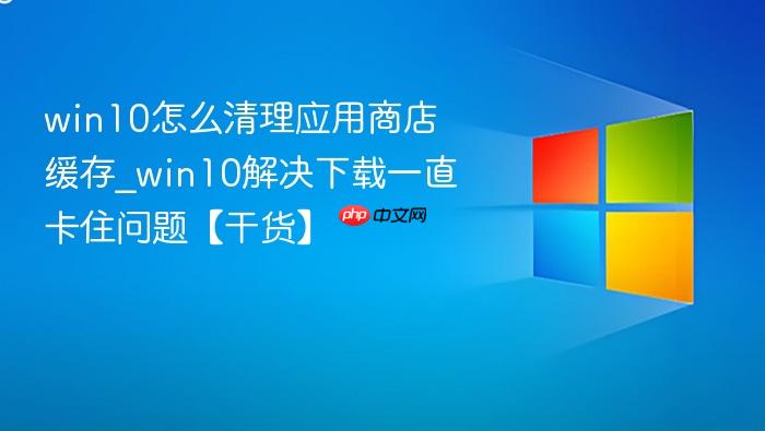 win10怎么清理应用商店缓存_win10解决下载一直卡住问题【干货】