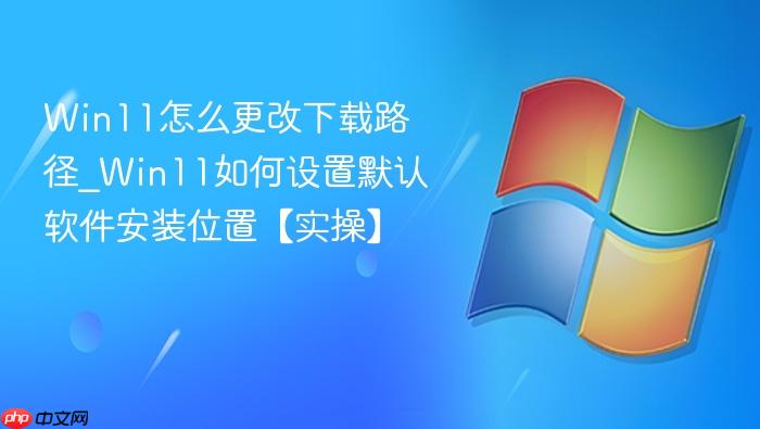 win11怎么更改下载路径_win11如何设置默认软件安装位置【实操】