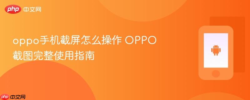 oppo手机截屏怎么操作 oppo截图完整使用指南