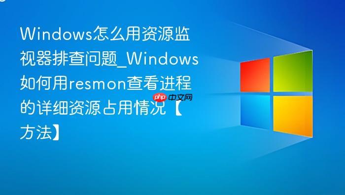 windows怎么用资源监视器排查问题_windows如何用resmon查看进程的详细资源占用情况【方法】