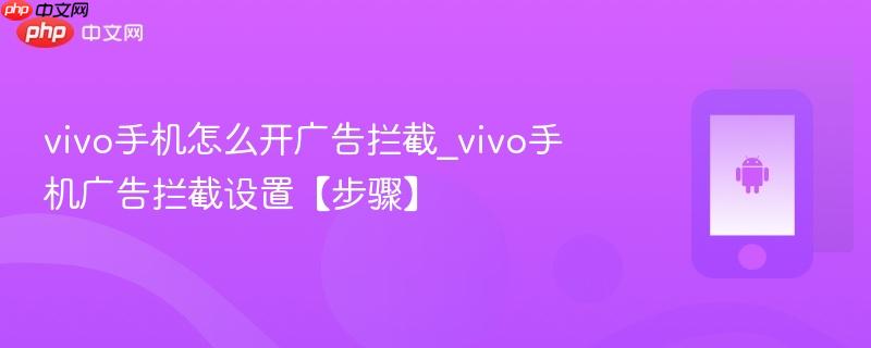 vivo手机怎么开广告拦截_vivo手机广告拦截设置【步骤】
