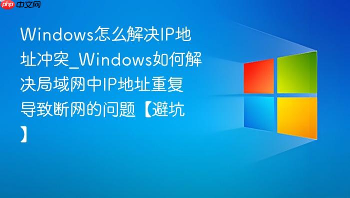 windows怎么解决ip地址冲突_windows如何解决局域网中ip地址重复导致断网的问题【避坑】