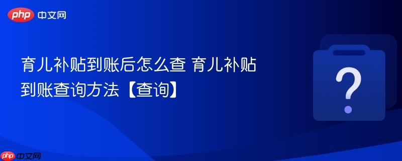 育儿补贴到账后怎么查 育儿补贴到账查询方法【查询】