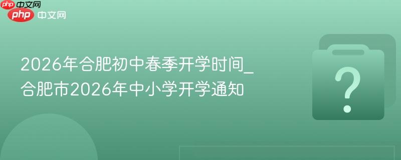 2026年合肥初中春季开学时间_合肥市2026年中小学开学通知
