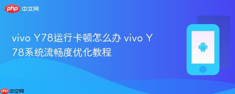 vivo y78运行卡顿怎么办 vivo y78系统流畅度优化教程