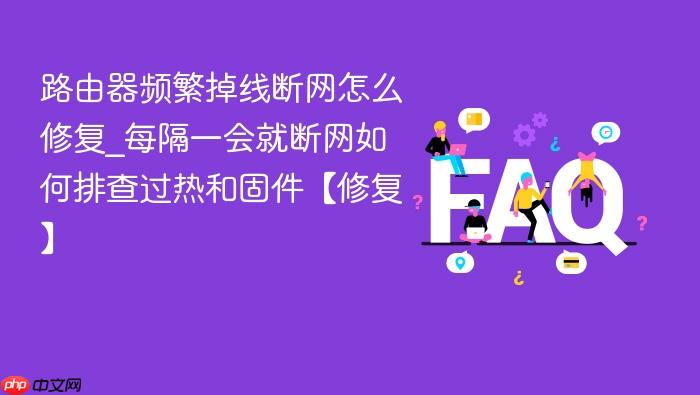 路由器频繁掉线断网怎么修复_每隔一会就断网如何排查过热和固件【修复】