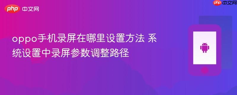 oppo手机录屏在哪里设置方法 系统设置中录屏参数调整路径