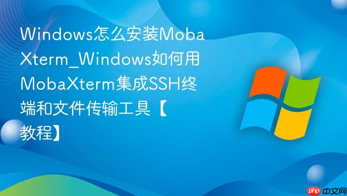 windows怎么安装mobaxterm_windows如何用mobaxterm集成ssh终端和文件传输工具【教程】