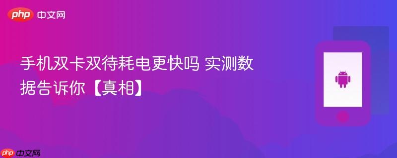 手机双卡双待耗电更快吗 实测数据告诉你【真相】