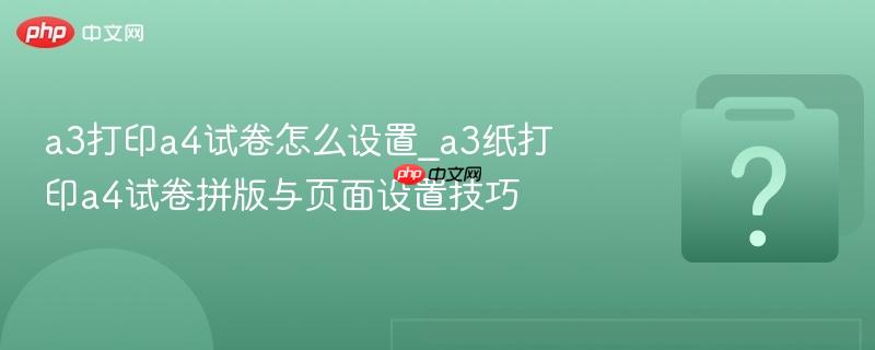 a3打印a4试卷怎么设置_a3纸打印a4试卷拼版与页面设置技巧