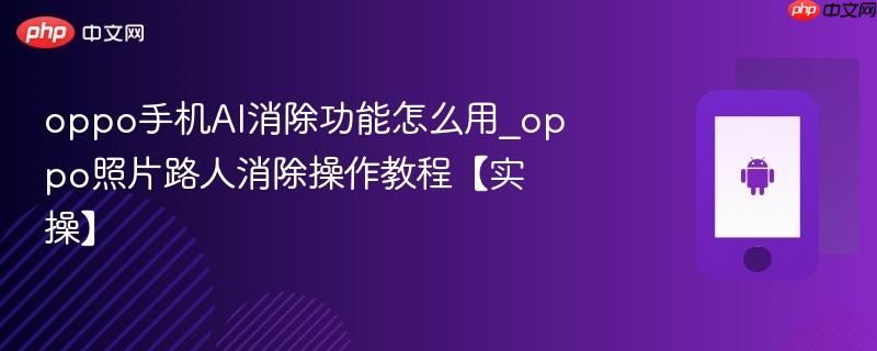 oppo手机ai消除功能怎么用_oppo照片路人消除操作教程【实操】