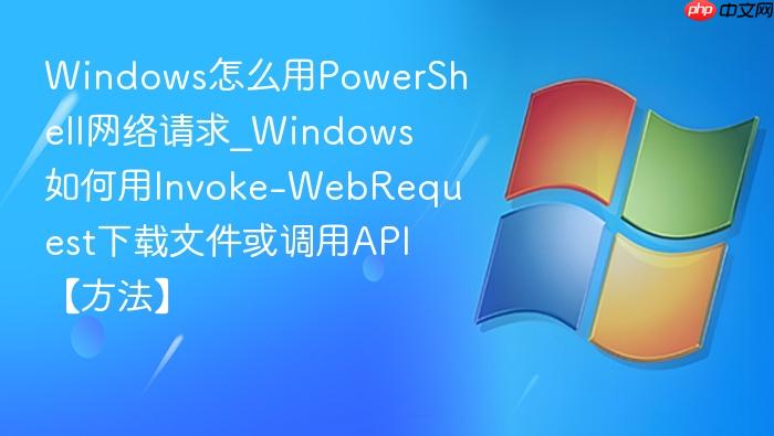 windows怎么用powershell网络请求_windows如何用invoke-webrequest下载文件或调用api【方法】