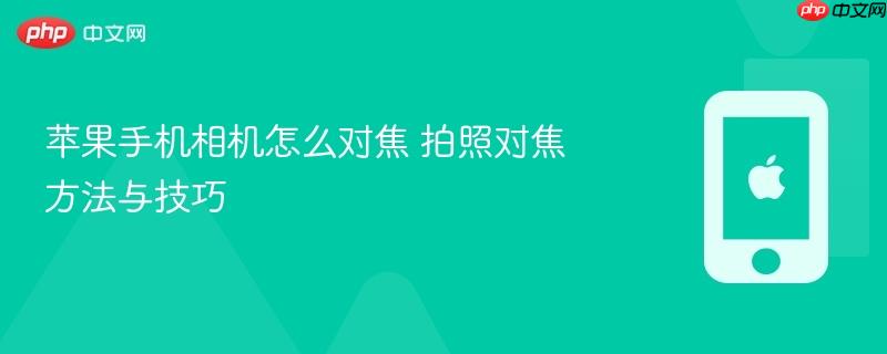 苹果手机相机怎么对焦 拍照对焦方法与技巧